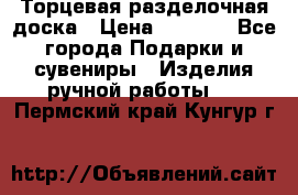 Торцевая разделочная доска › Цена ­ 2 500 - Все города Подарки и сувениры » Изделия ручной работы   . Пермский край,Кунгур г.